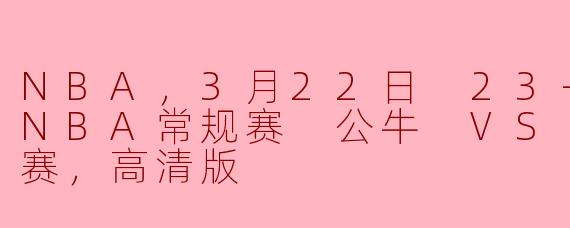 NBA，3月22日 23-24赛季NBA常规赛 公牛 VS 火箭，正赛，高清版